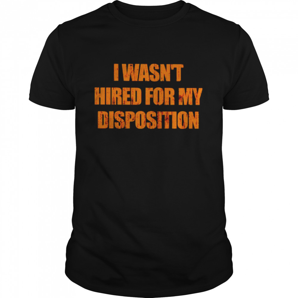 Best i wasn’t hired for my disposition shirt