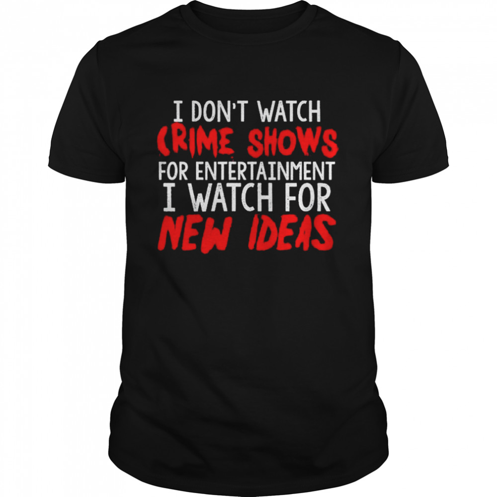 I don’t watch Crime Shows for entertainment I watch for New Ideas Shirt