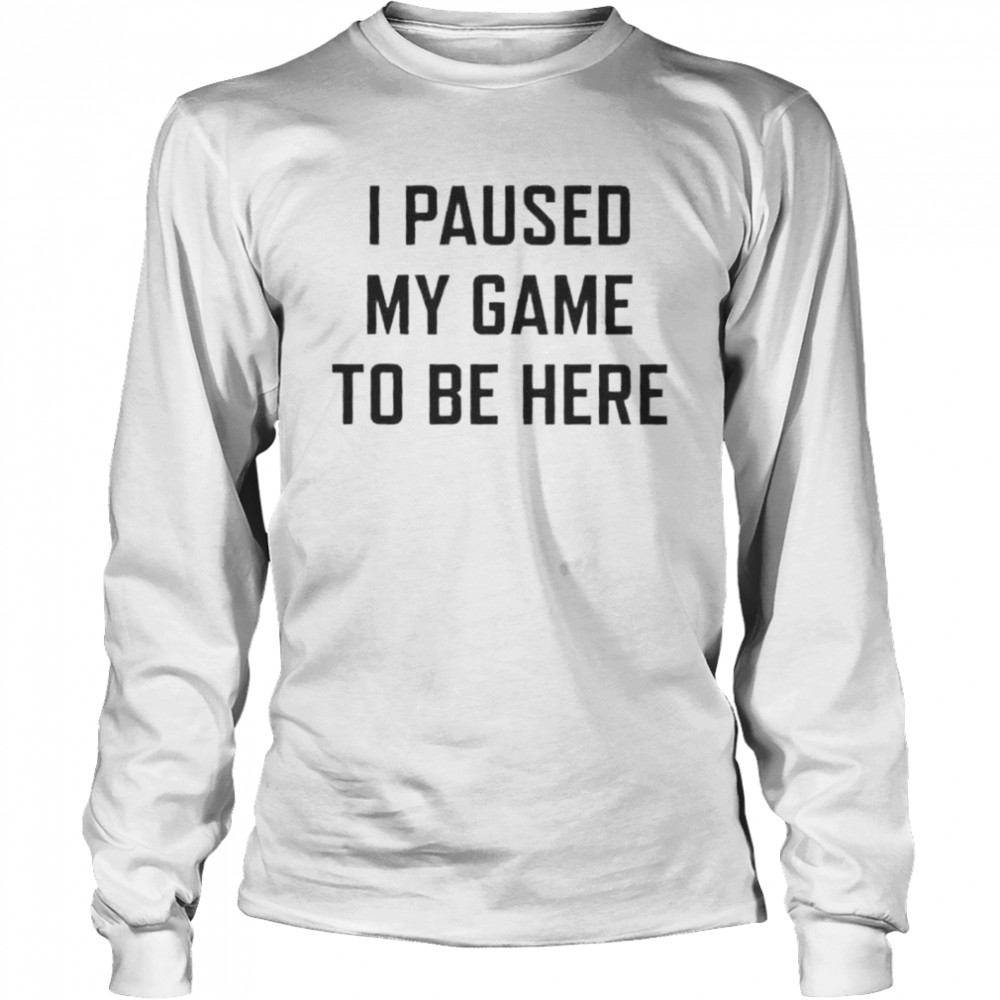 i Paused My Game To Be Here t-shirt Long Sleeved T-shirt