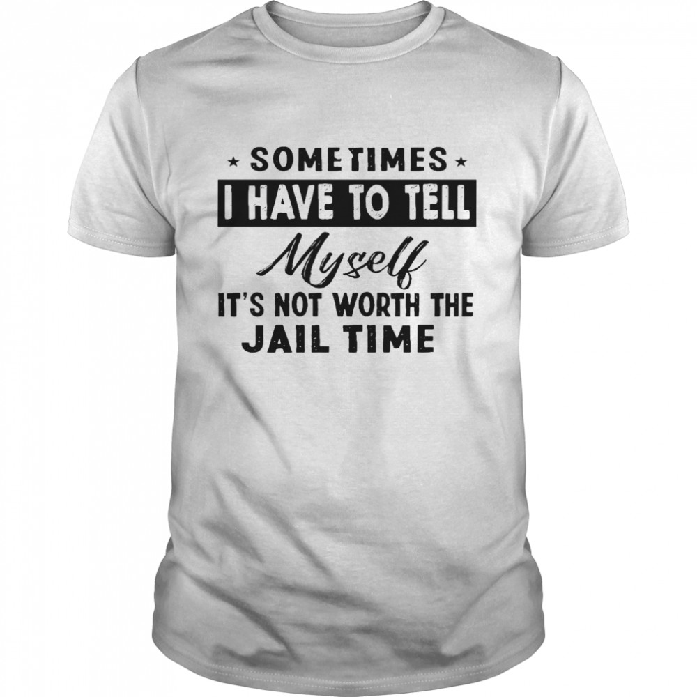 Sometimes i have to tell myself it’s not worth the jail time shirt Classic Men's T-shirt