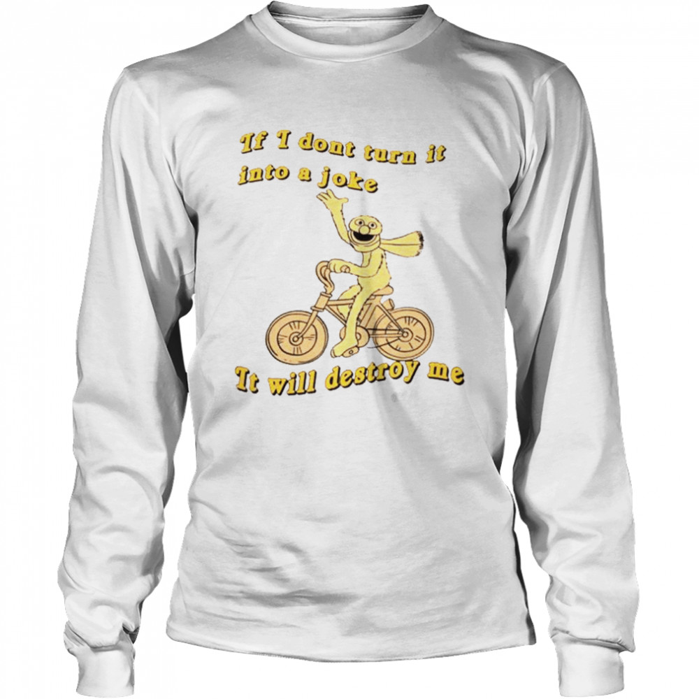 If I don’t turn it into a joke it will destroy me shirt Long Sleeved T-shirt