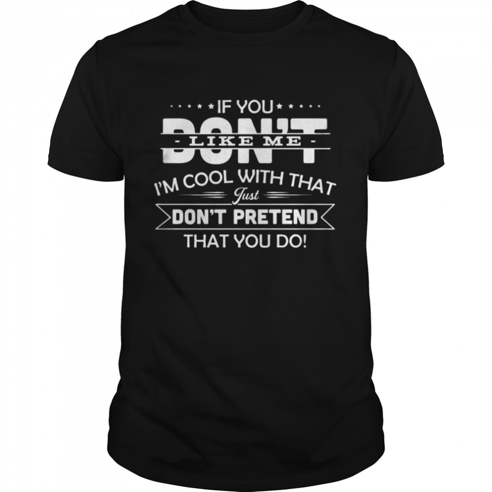 If You don’t like me I’m cool with that just don’t pretend that You do Shirt