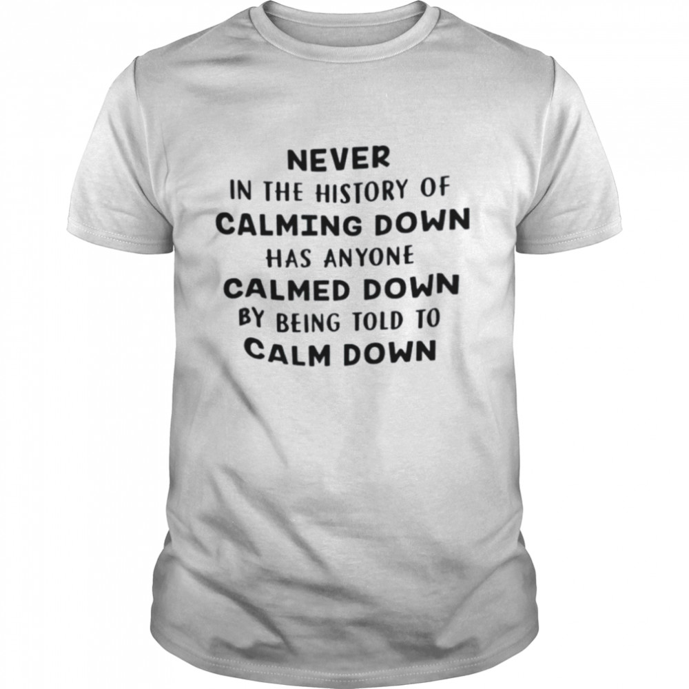 Never In The History Of Calming Down Has Anyone Calmed Down Tee Shirt