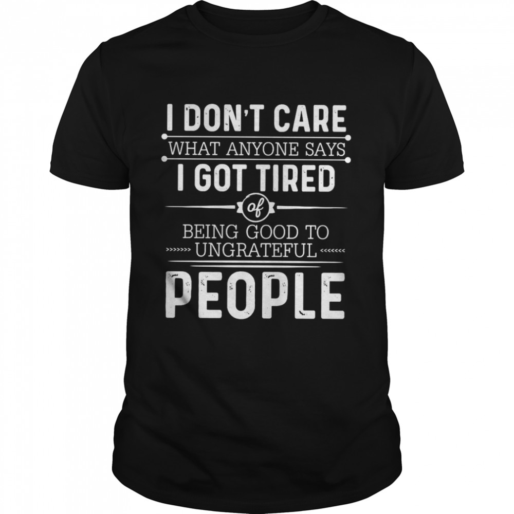 I Don’t Care What Anyone Says I Got Tired Of Being Good To Ungrateful People T-shirt
