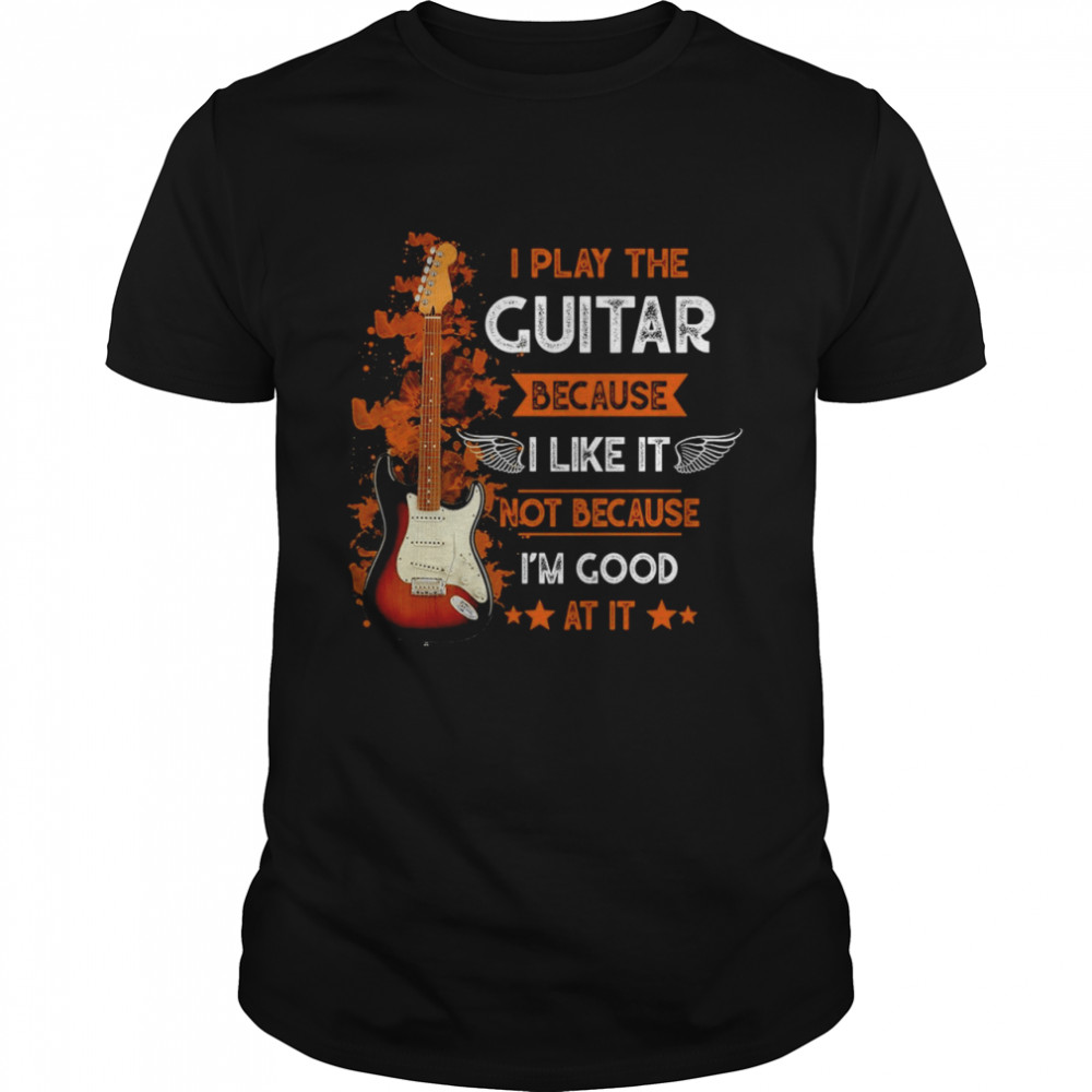 I Play The Guitar Because I Like It Not Because I’m Good At It Shirt