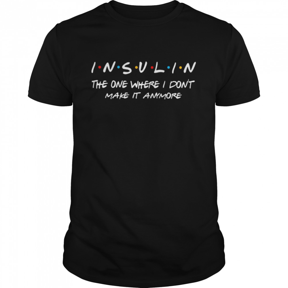 insulin the one where I dont make it anymore shirt