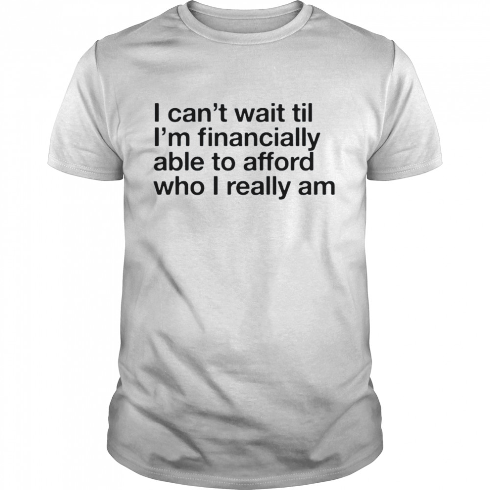I can’t wait til I’m financially able to afford who I really am shirt