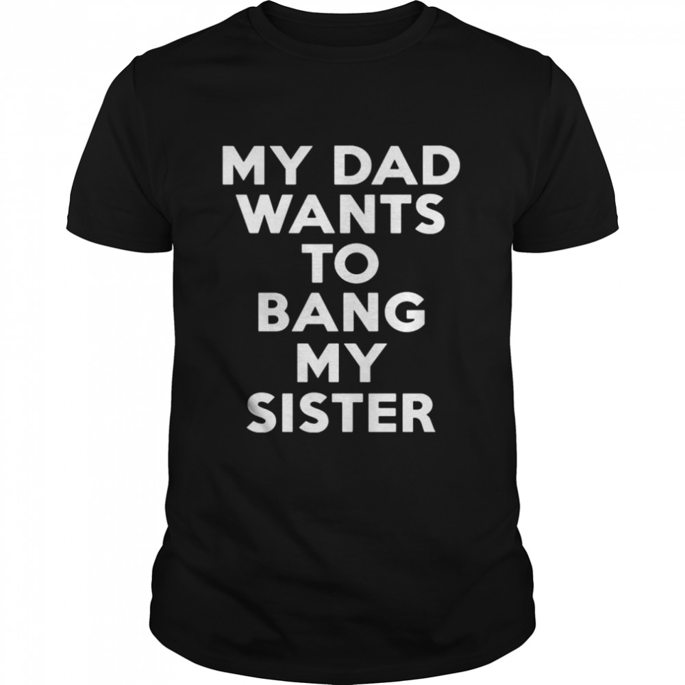 My dad wants to bang my sister shirt Classic Men's T-shirt