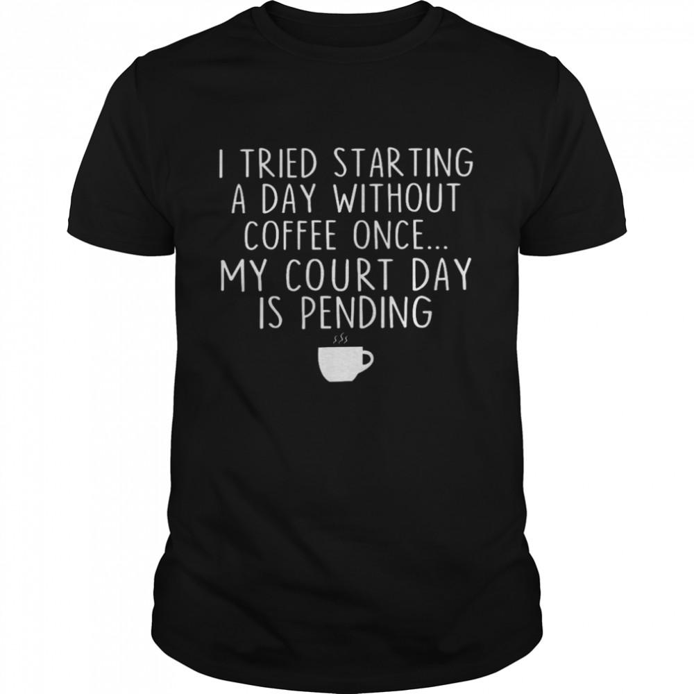 I tried starting a day without coffee once my court day is pending shirt