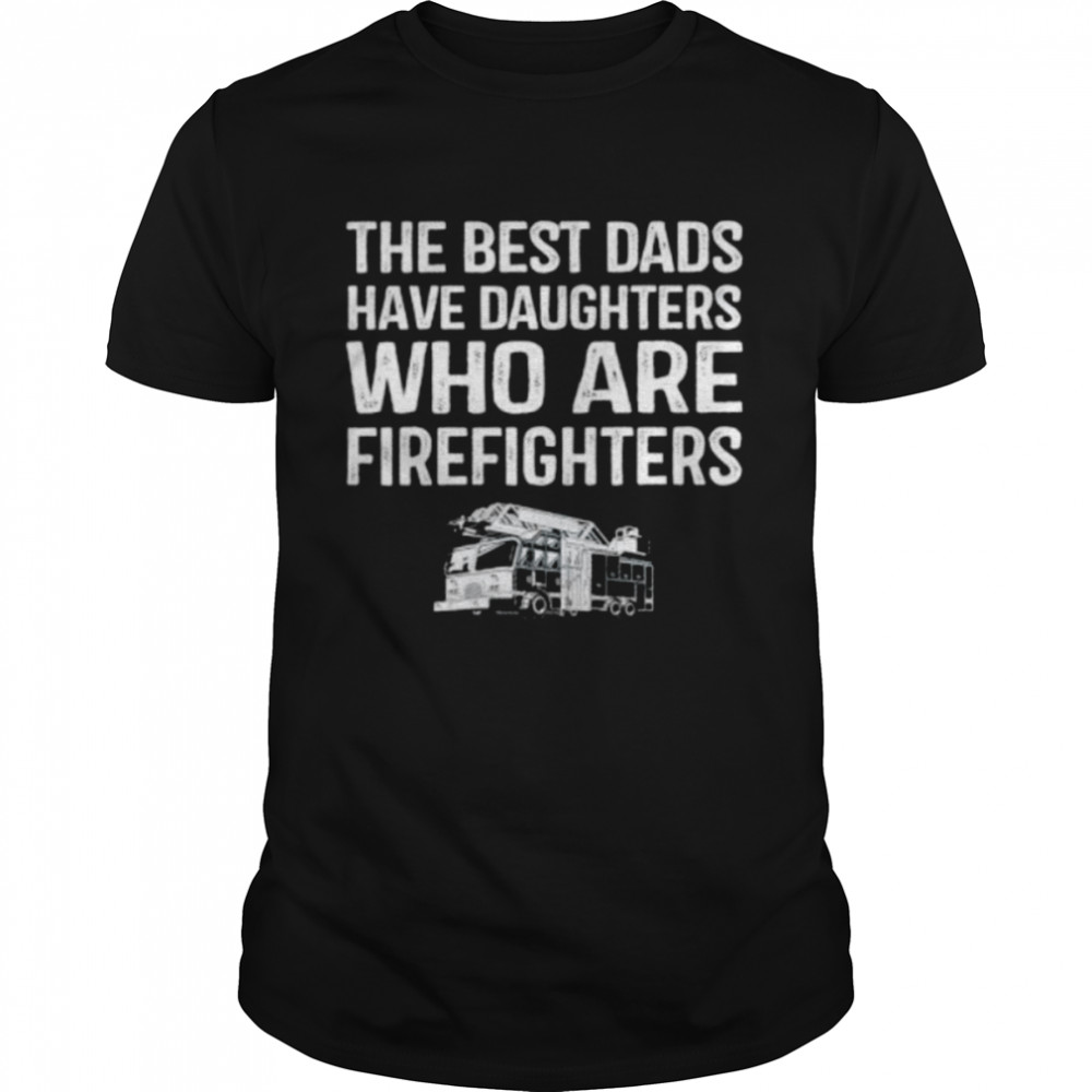 The best dads have daughters who are firefighters shirt