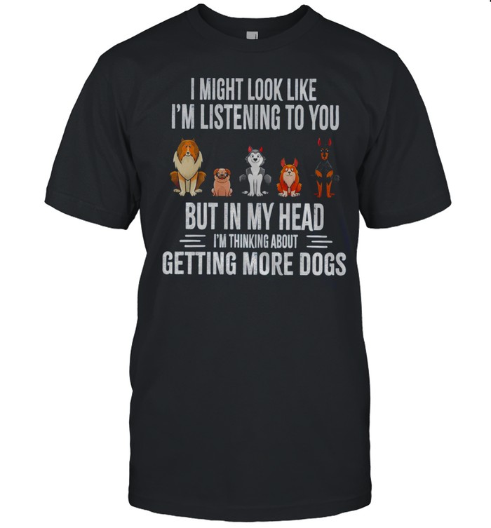 I Might Look Like I’m Listening To You But In My Head I’m Thinking About Getting More Dogs  Classic Men's T-shirt