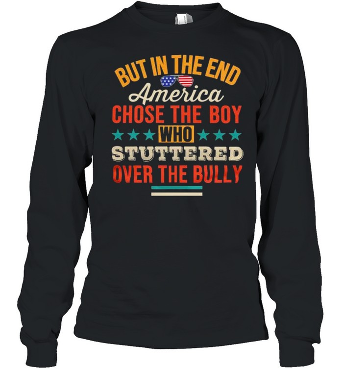 But in the end america chose the boy who stuttered over the bully shirt Long Sleeved T-shirt