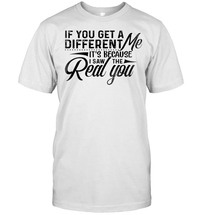 If you get a different me it’s because i saw the real you shirt