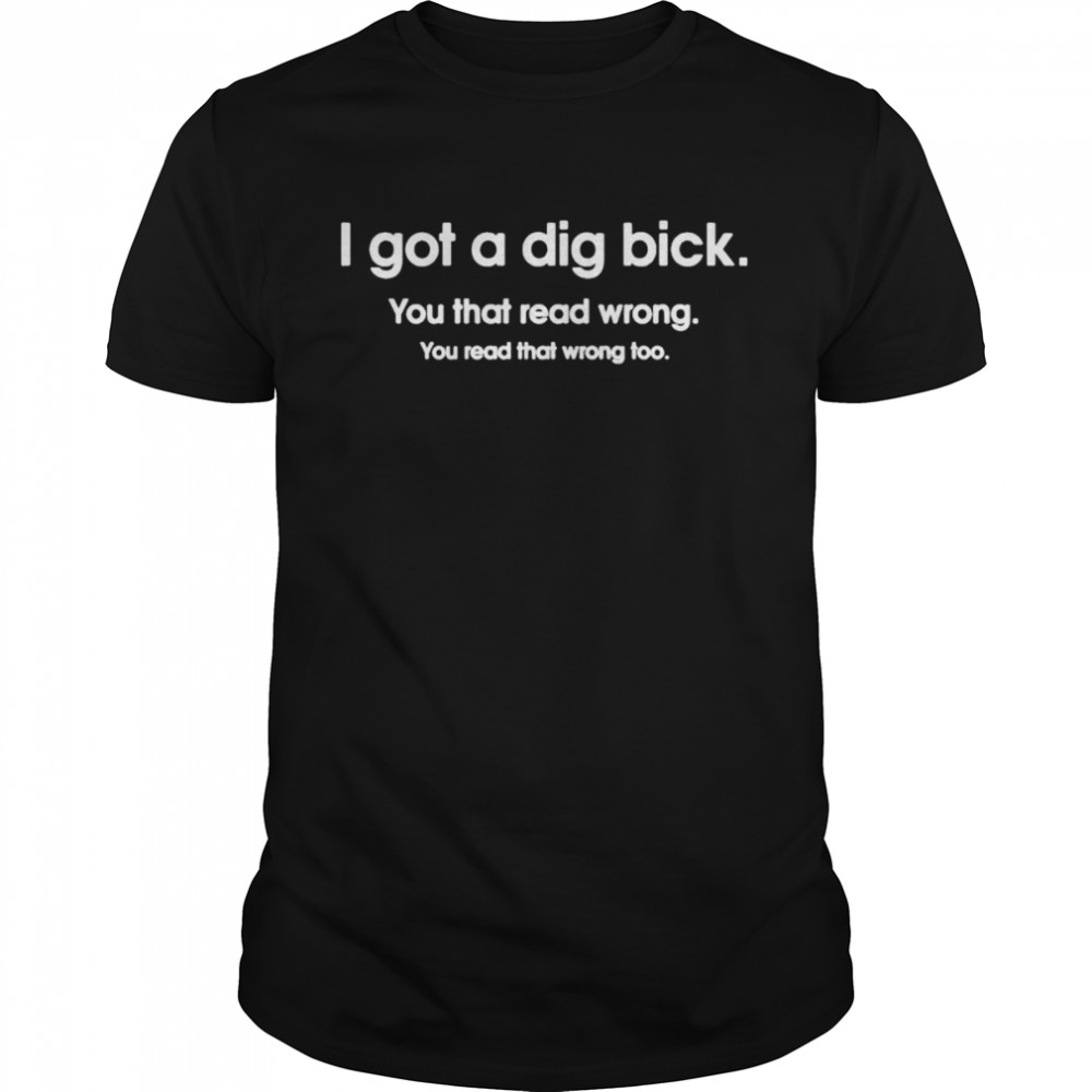 I got a dig bick shirt