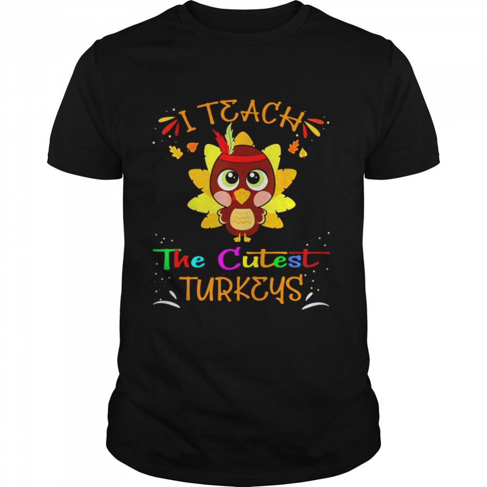 I Teach The Cutest Turkeys Cute Teacher Thanksgiving Day Shirt
