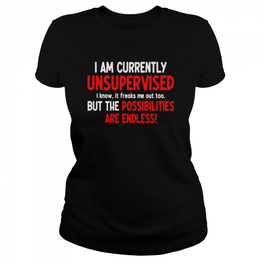 I Am Currently Unsupervised I Know It Freaks Me Out Too But The Possibilities Are Endless Classic Women's T-shirt
