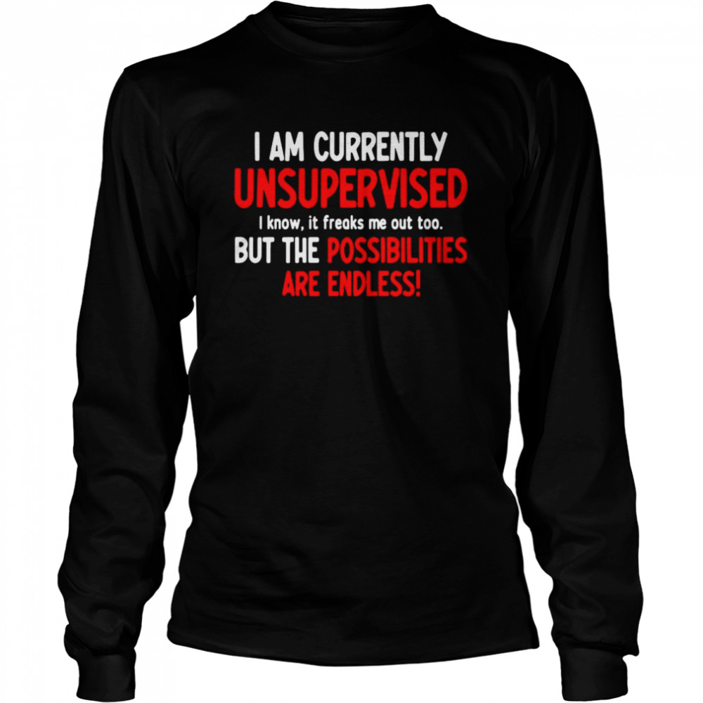 I Am Currently Unsupervised I Know It Freaks Me Out Too But The Possibilities Are Endless Long Sleeved T-shirt