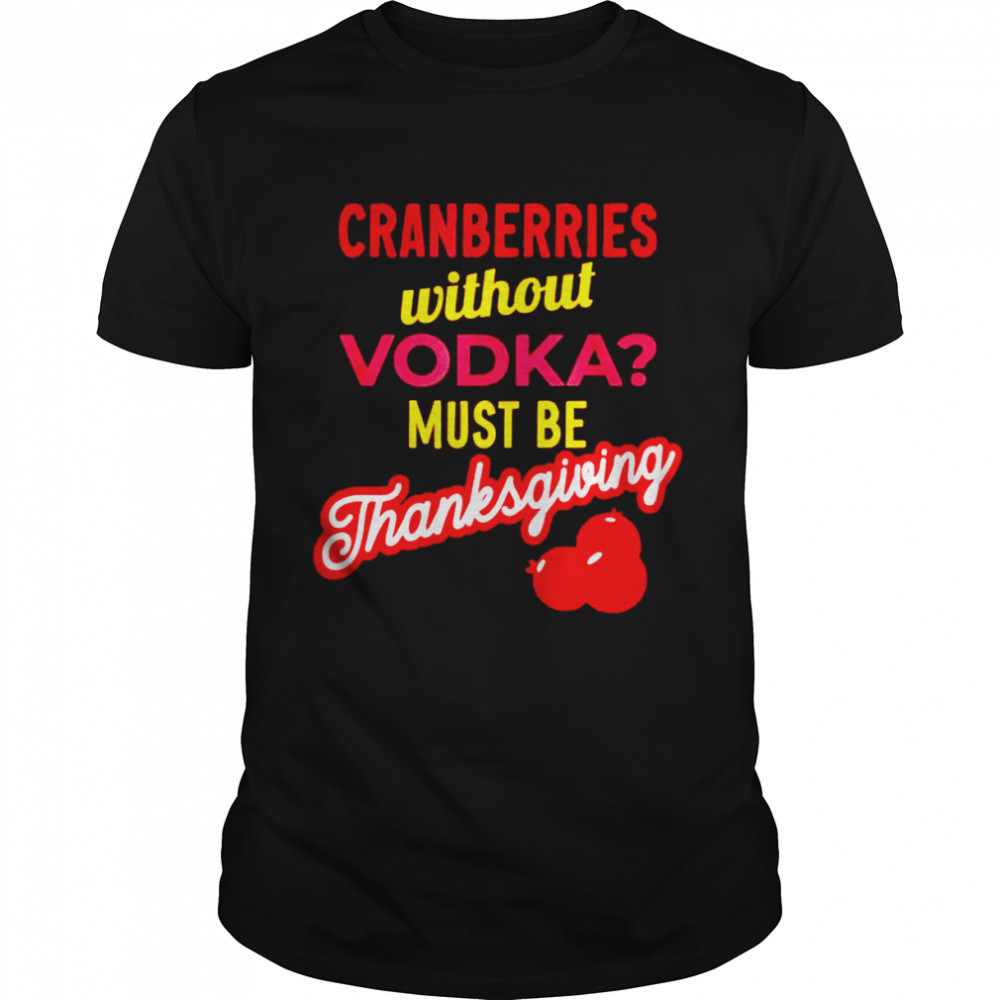 Best cranberries without vodka must be thanksgiving shirt Classic Men's T-shirt