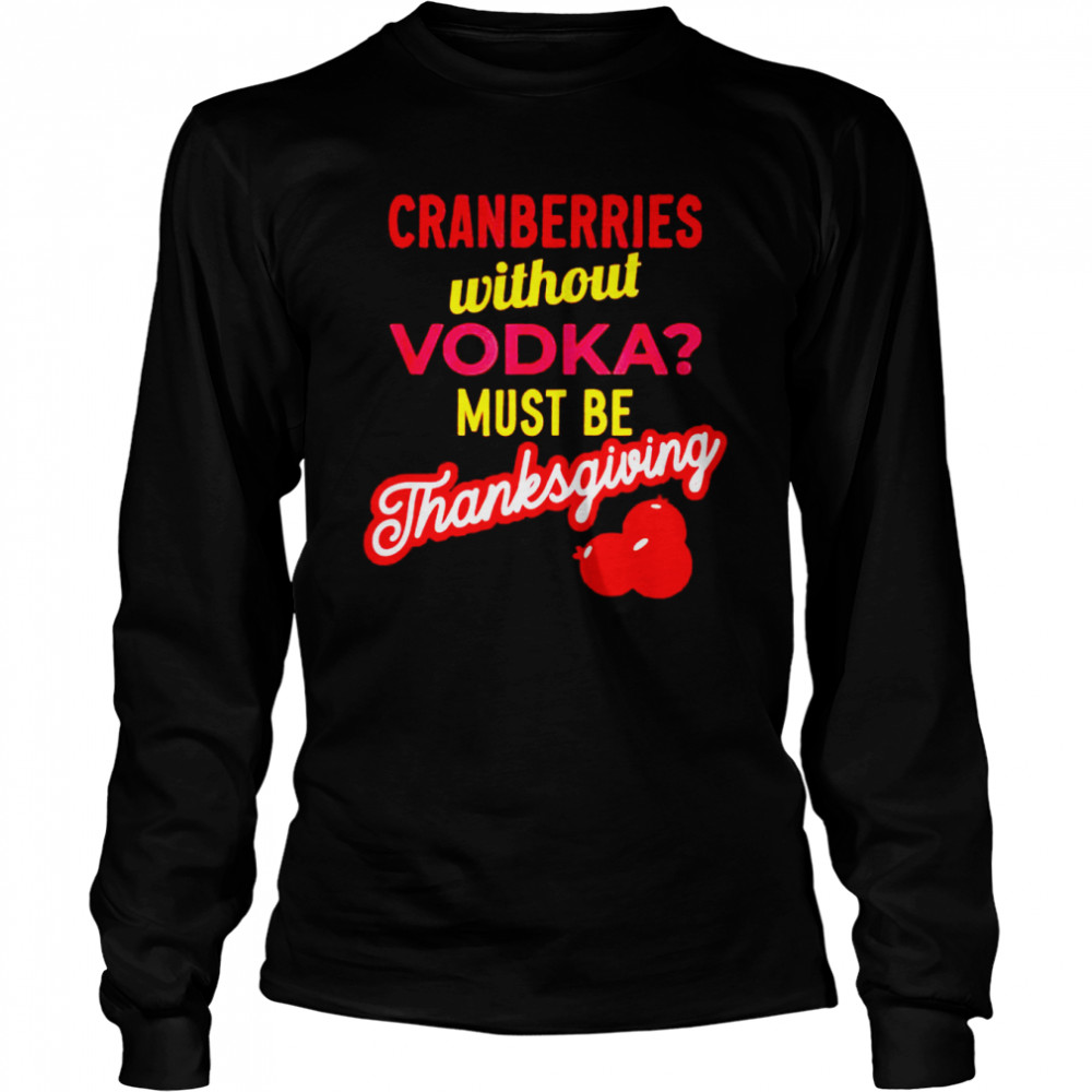 Best cranberries without vodka must be thanksgiving shirt Long Sleeved T-shirt