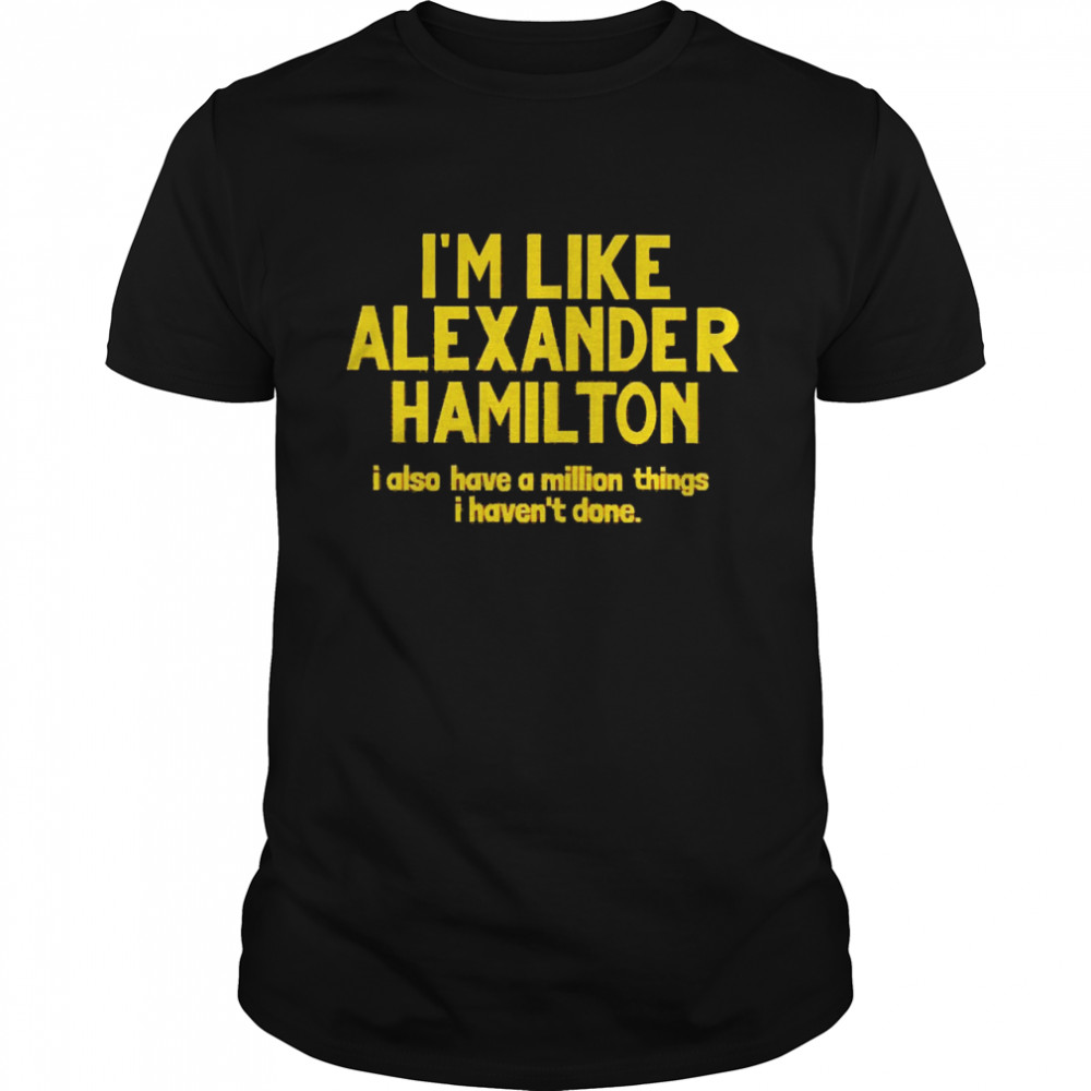 I’m Like Alexander Hamilton I Also Have A Million Things I Haven’t Done T-shirt