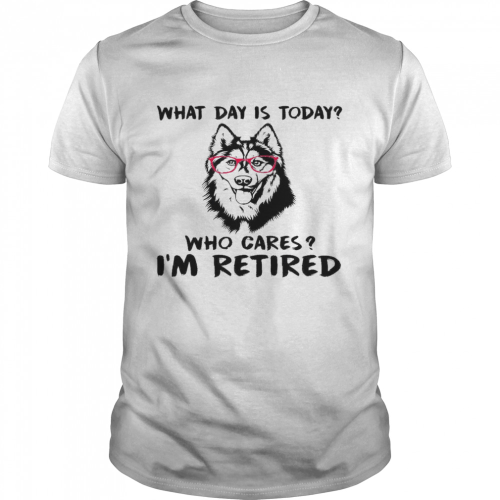 What day is today who cares i’m retired shirt