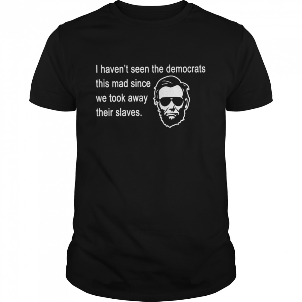 Official abraham Lincoln I haven’t seen the Democrats this mad since shirt