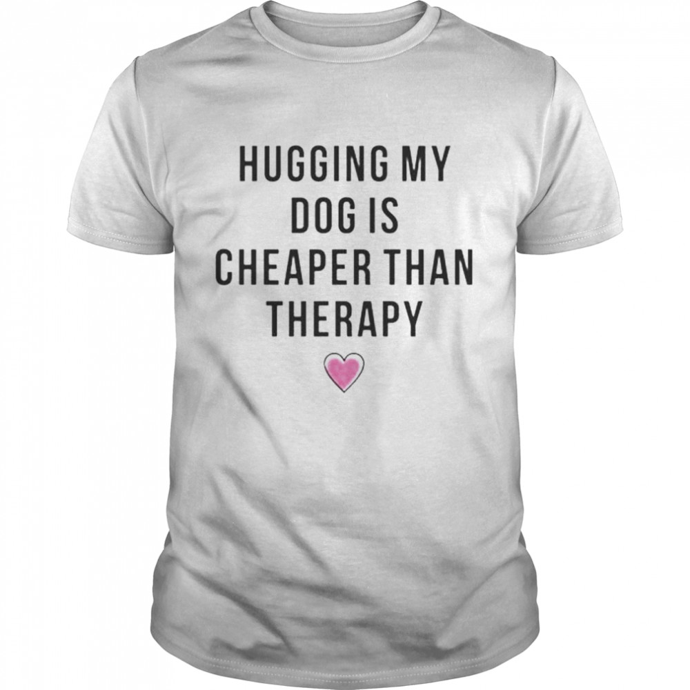 hugging my dog is cheaper than therapy shirt