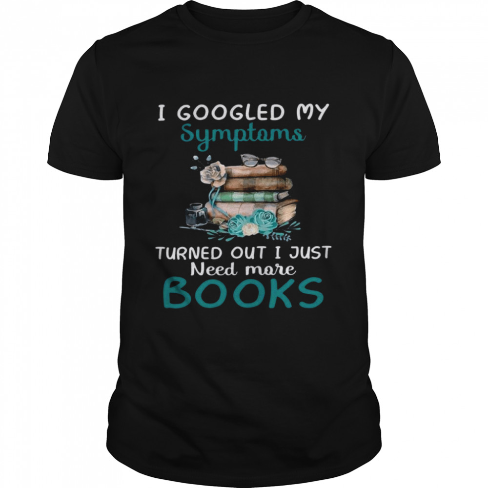I googled my symptoms turned out i just need more books shirt