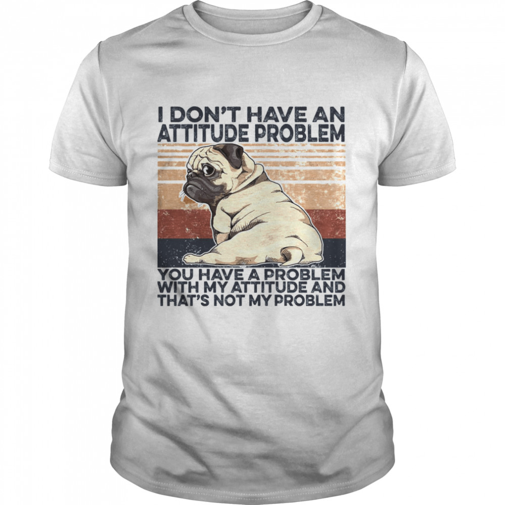 PUg I Don’t Have An Attitude Problem You Have A Problem With My Attitude And That’s Not My Proplem  Classic Men's T-shirt