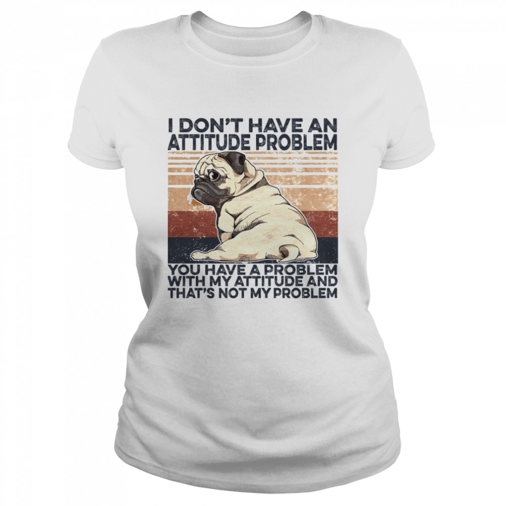 PUg I Don’t Have An Attitude Problem You Have A Problem With My Attitude And That’s Not My Proplem  Classic Women's T-shirt