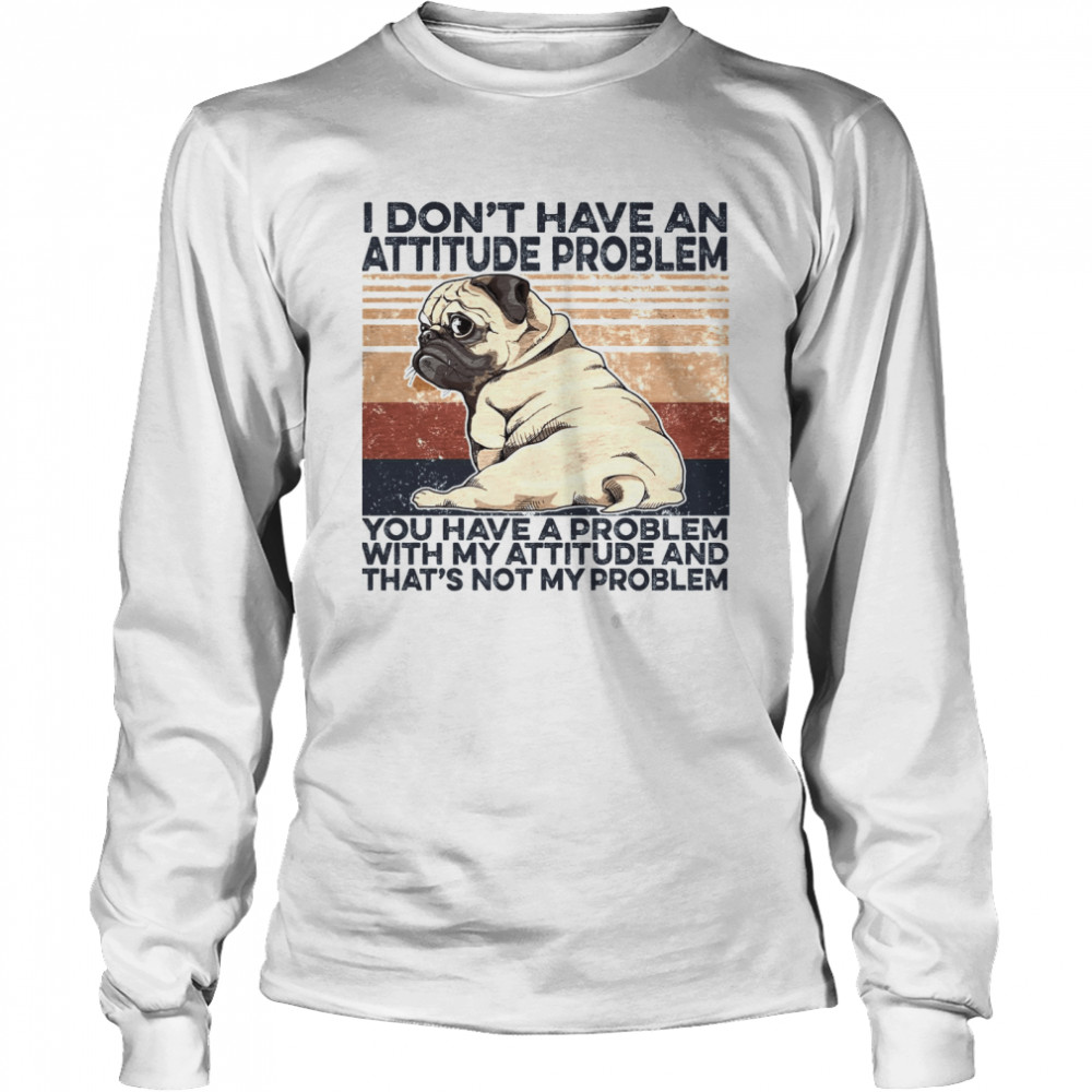 PUg I Don’t Have An Attitude Problem You Have A Problem With My Attitude And That’s Not My Proplem  Long Sleeved T-shirt