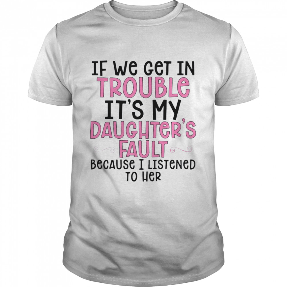 If we get in trouble it’s my daughter’s fault because I listened to her shirt Classic Men's T-shirt