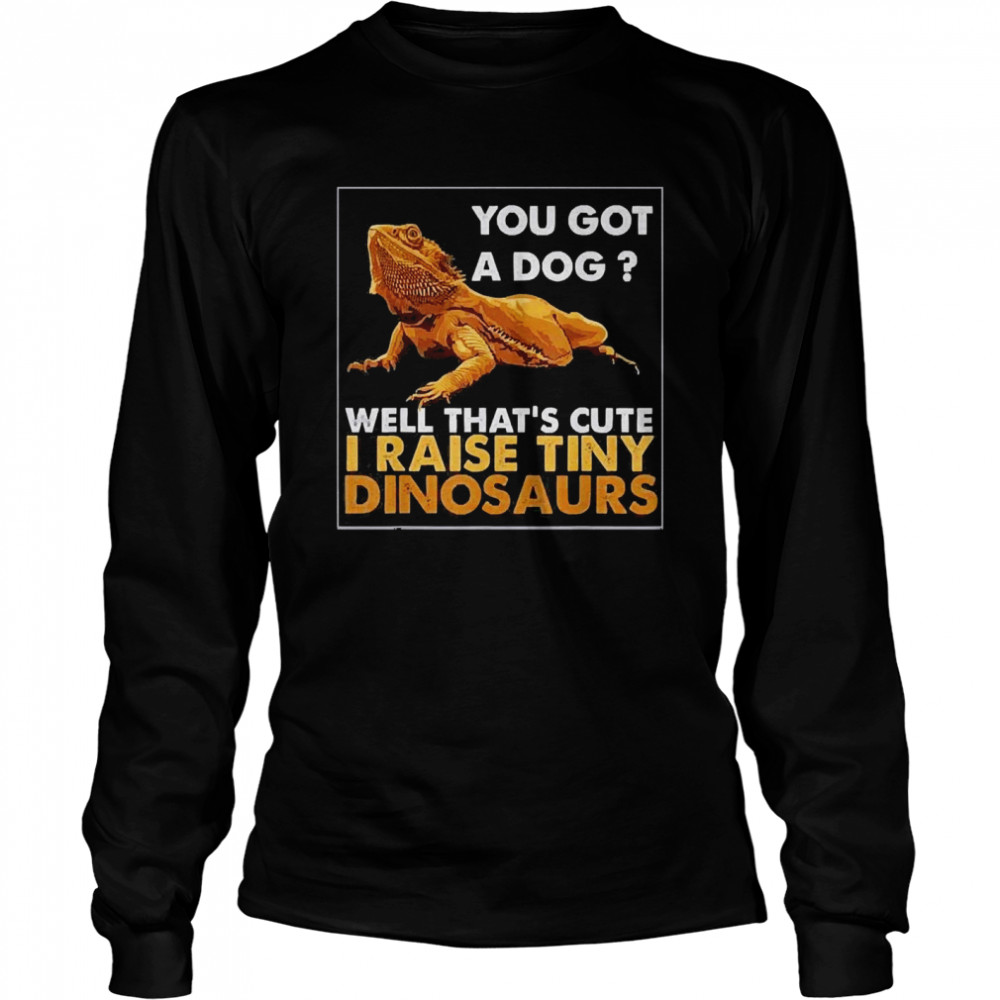 You Got A Dog Well That’s Cute I Raise Tiny Dinosaurs Long Sleeved T-shirt