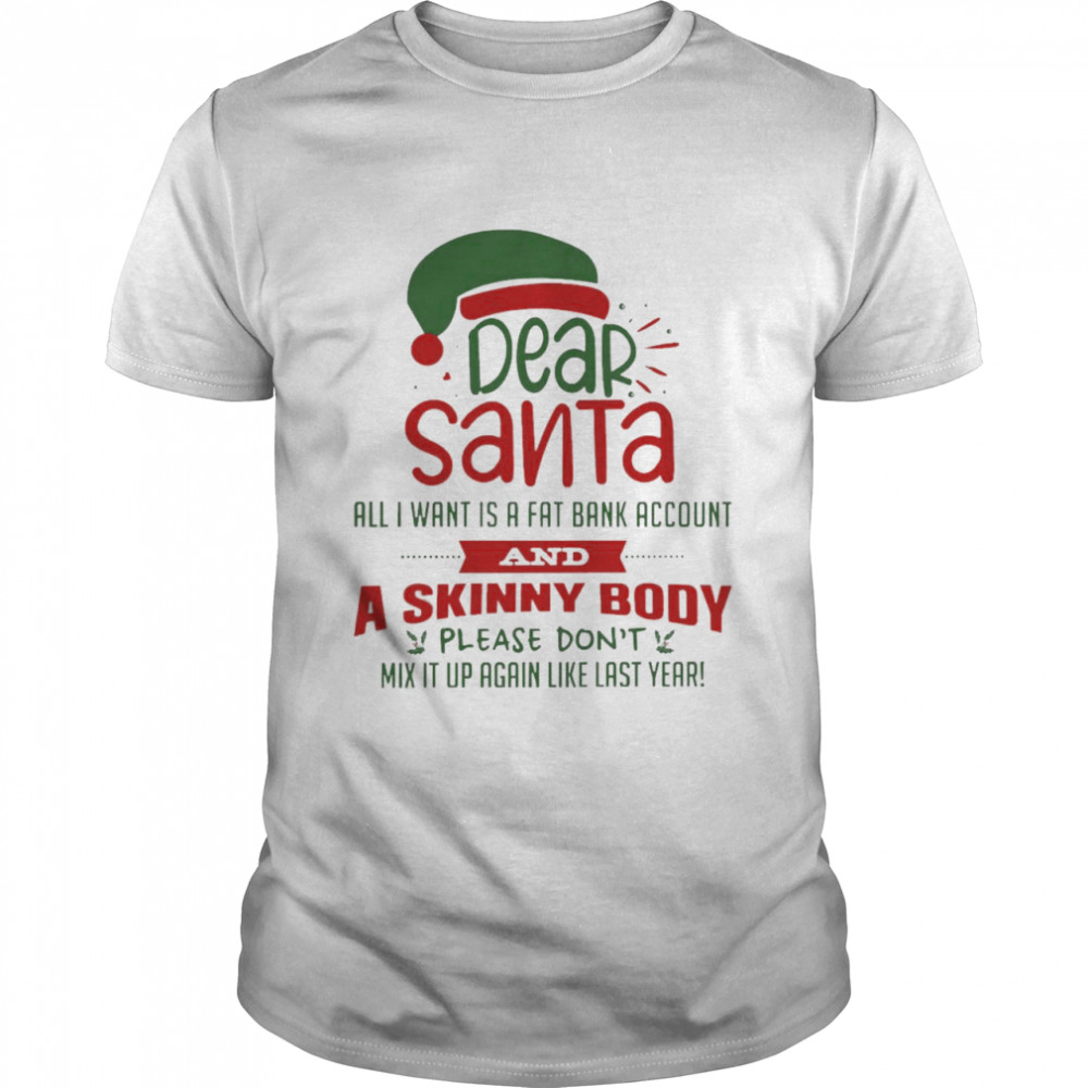 Dear Santa All I Want Is A Fat Bank Account And A Skinny Body Please Don_t Mix It Lip Again Like Last Year Shirt