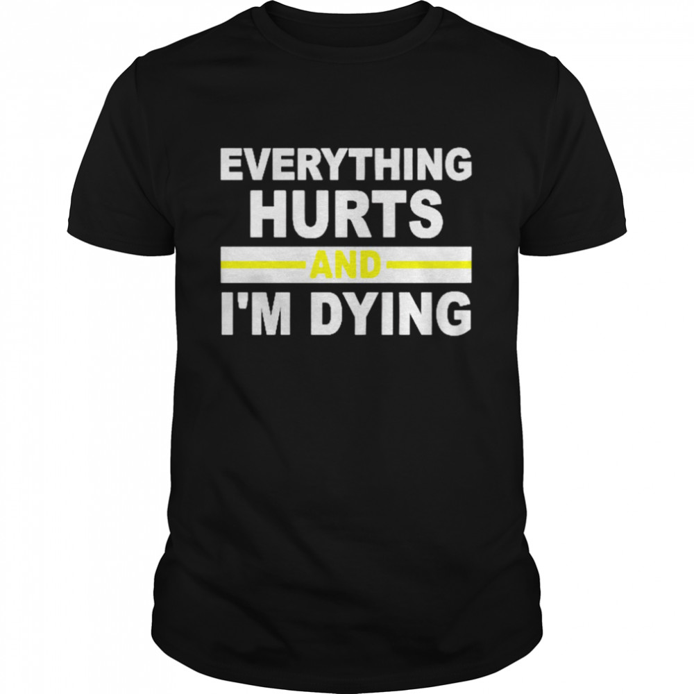 Everything hurts and Im dying shirt