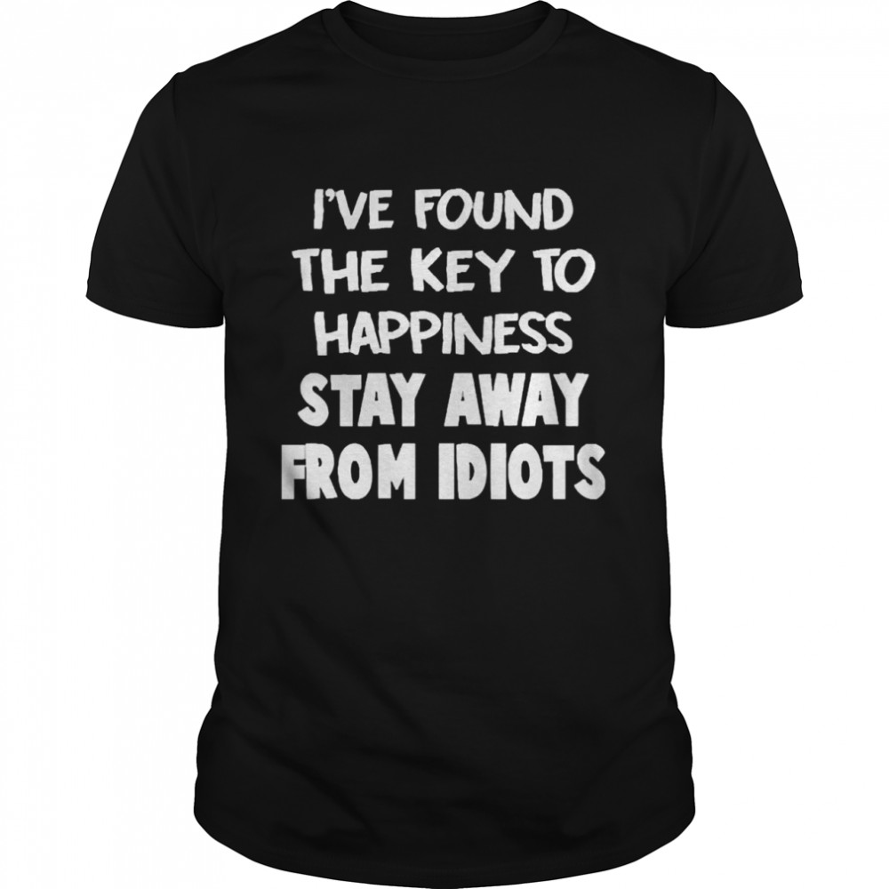 I’ve Found The Key To Happiness Stay Away From Idiots Shirt
