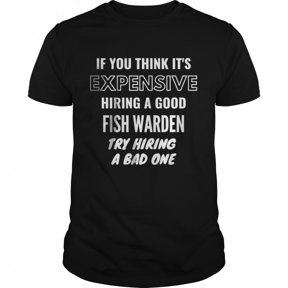 If You Think It’s Expensive Hiring a Good Fish Warden Try Hiring A Bad One T-Shirt