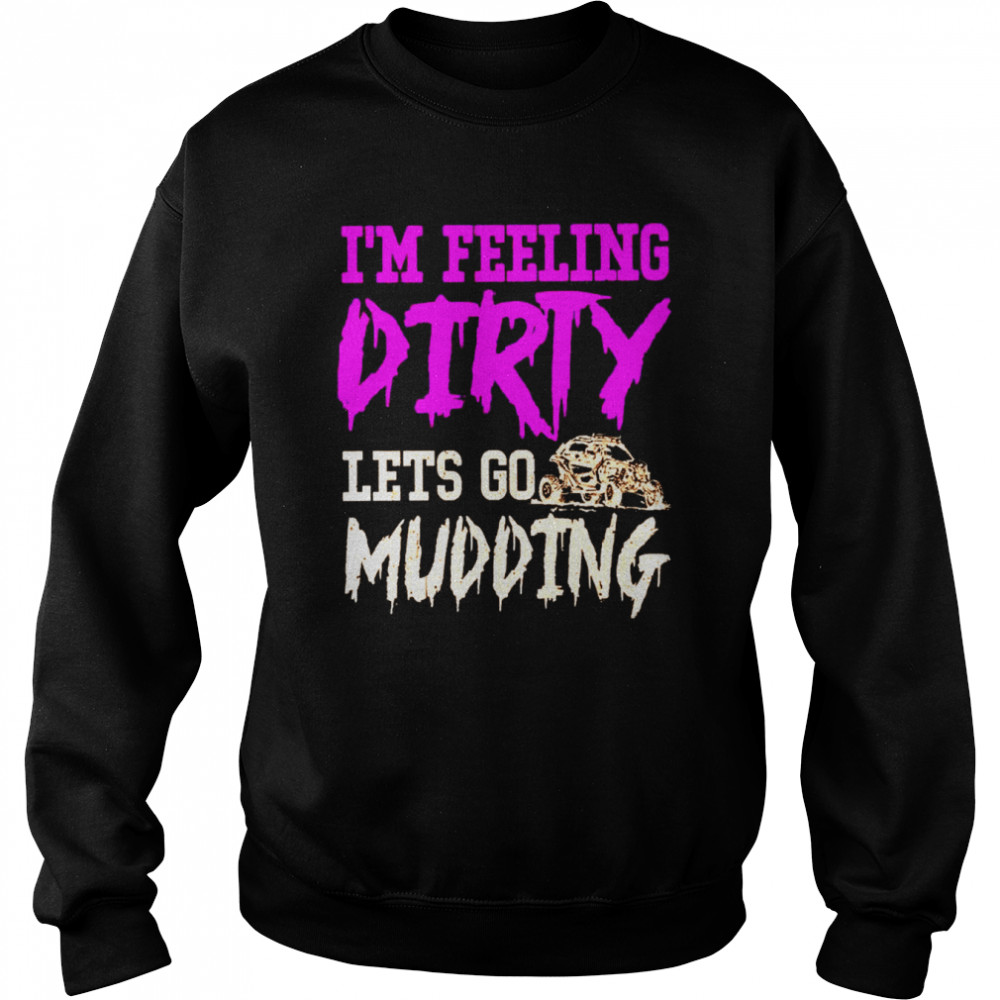 I’m feeling dirty let’s go mudding shirt Unisex Sweatshirt