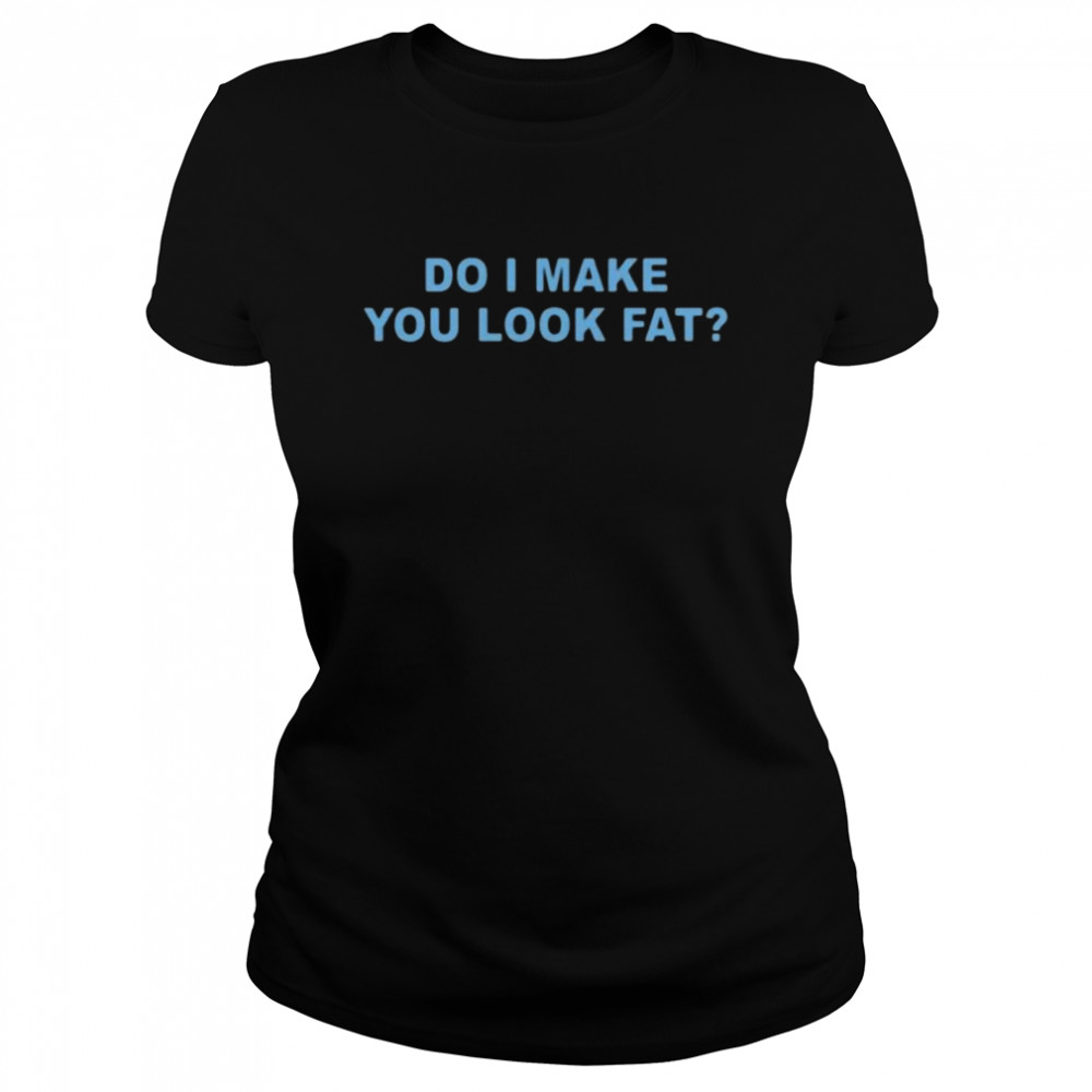 Do I make you look fat shirt Classic Women's T-shirt