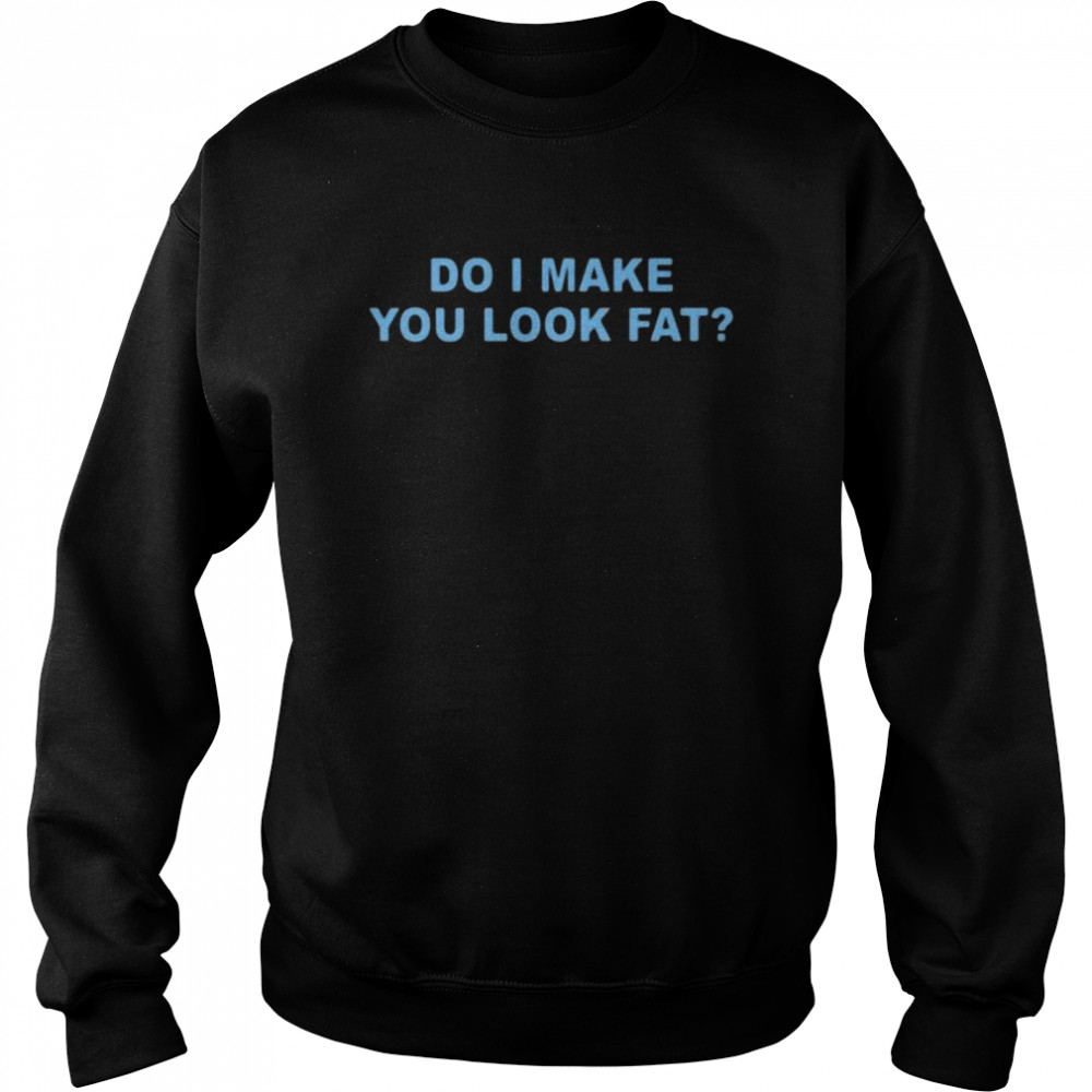 Do I make you look fat shirt Unisex Sweatshirt