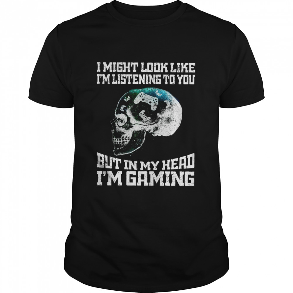 I Might Look Like I’m Listening To You But In My Head I’m Gaming Shirt