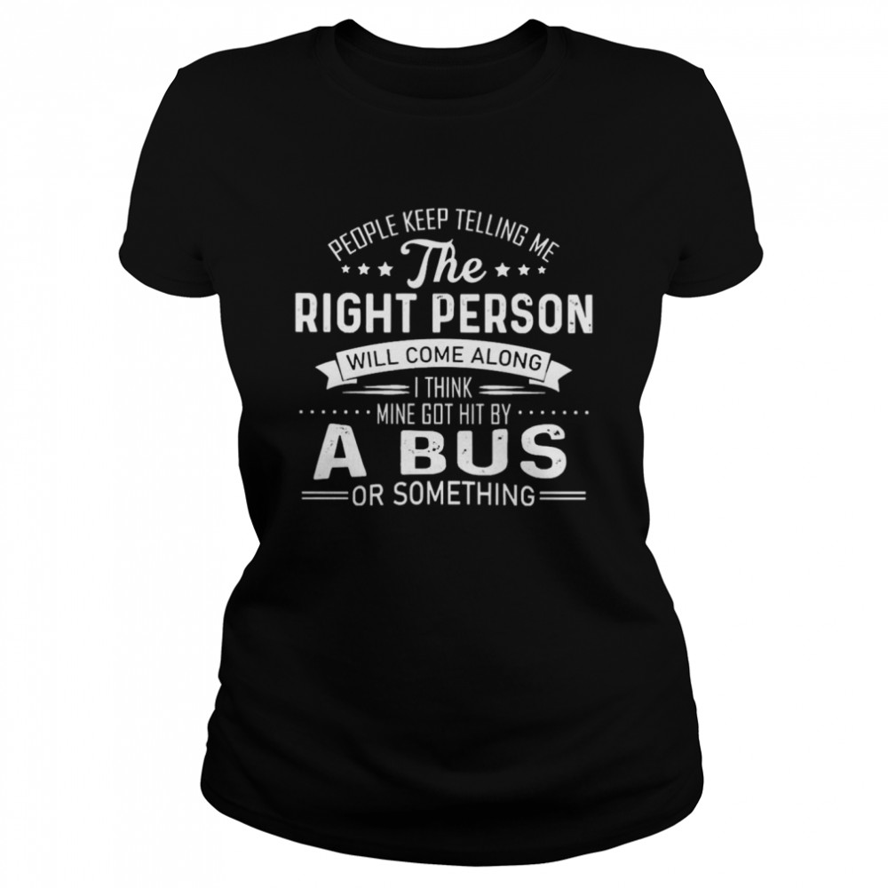 People Keep Telling Me The Right Person Will Come Along I Think Mine Got Hit By A Bus Or Something  Classic Women's T-shirt