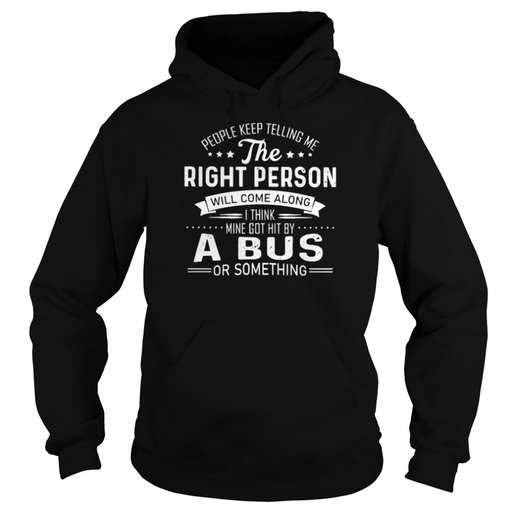 People Keep Telling Me The Right Person Will Come Along I Think Mine Got Hit By A Bus Or Something  Unisex Hoodie
