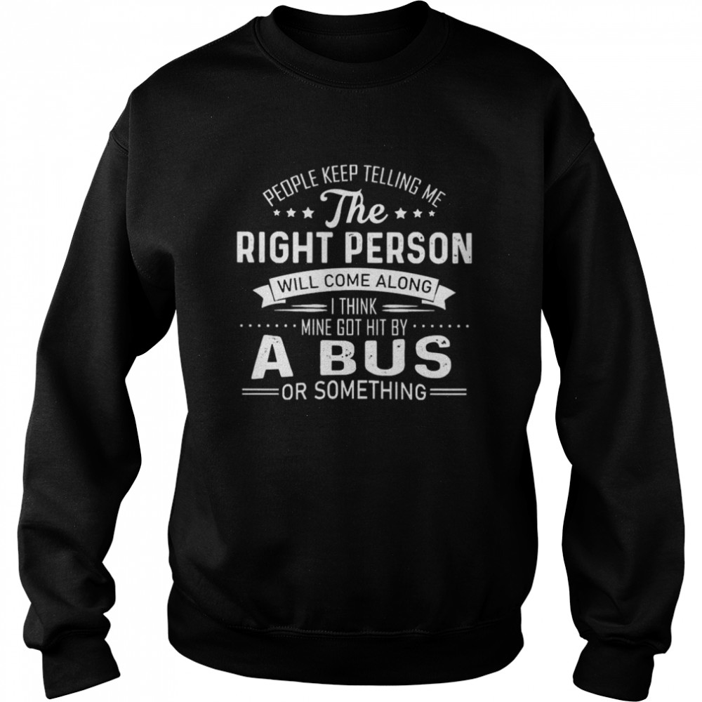 People Keep Telling Me The Right Person Will Come Along I Think Mine Got Hit By A Bus Or Something  Unisex Sweatshirt