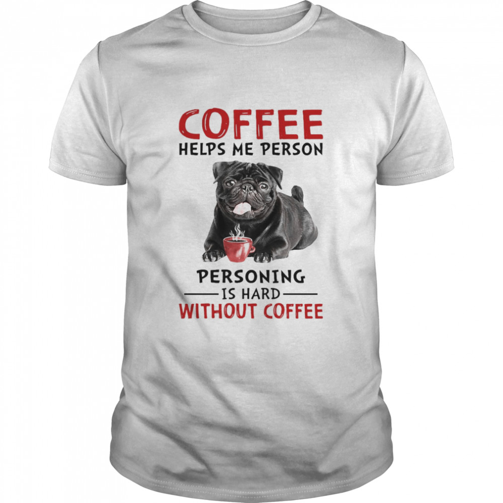 Coffee Helps Me Person Personing Is Hard Without Black Pug Coffee Shirt