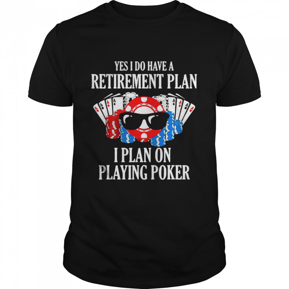 Yes I Do Have A Retirement Plan I Plan On Playing Poker Shirt
