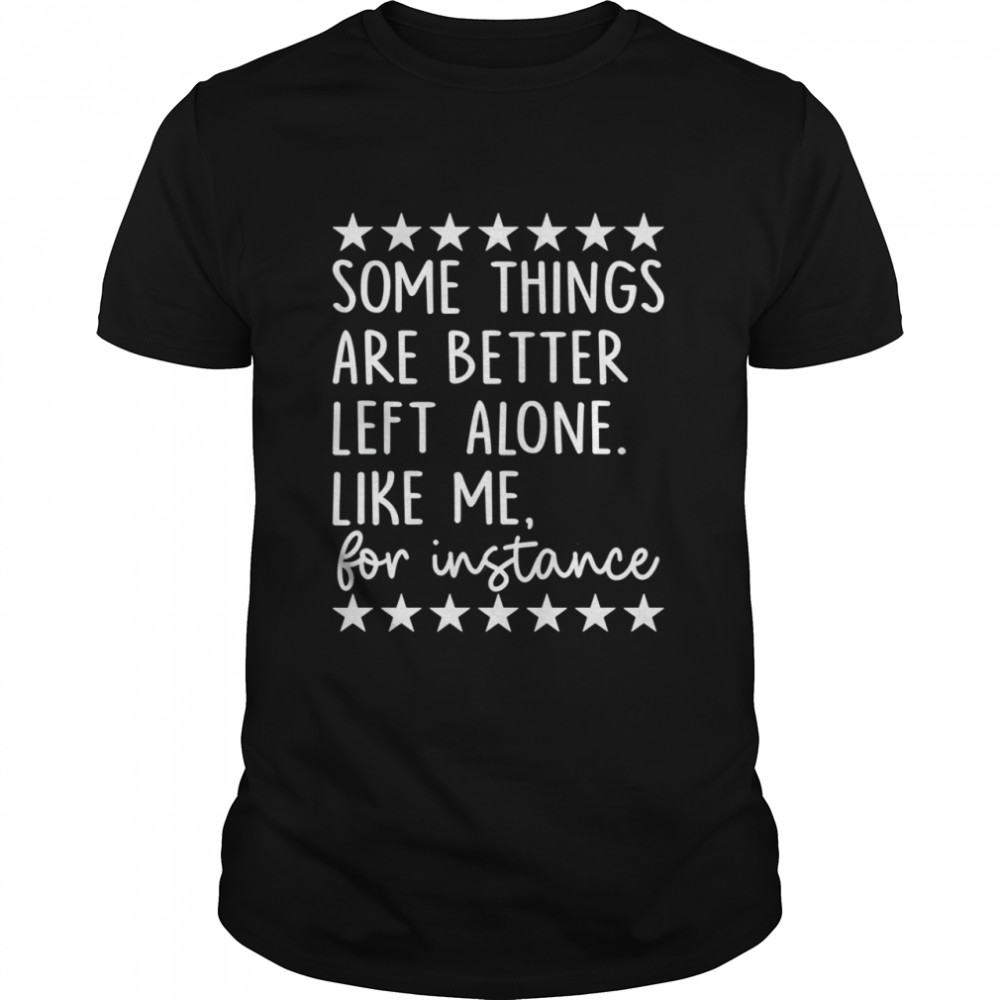 Some things are better left alone like me for instance shirt