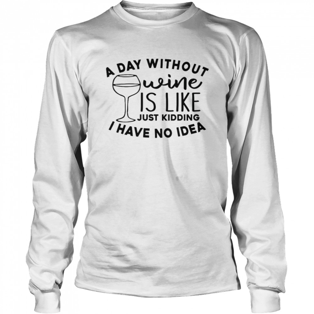 A Day Without Wine Is Like Just Kidding I Have No Idea Long Sleeved T-shirt