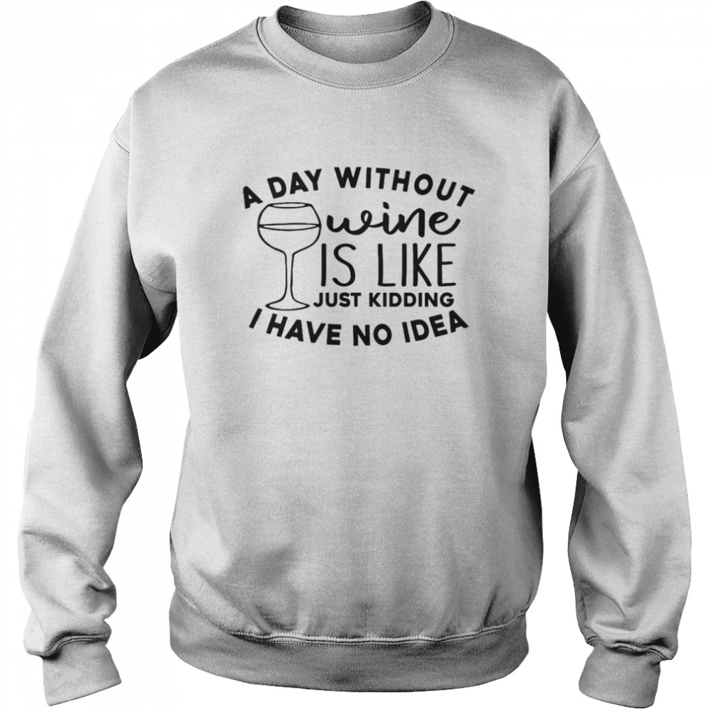 A Day Without Wine Is Like Just Kidding I Have No Idea Unisex Sweatshirt
