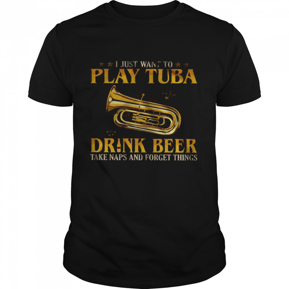 I Just Want To Play Tuba Drink Beer Take Naps And Forget Things Shirt